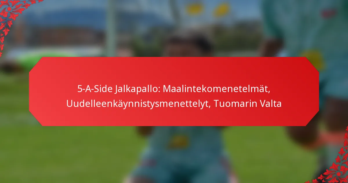 5-A-Side Jalkapallo: Maalintekomenetelmät, Uudelleenkäynnistysmenettelyt, Tuomarin Valta