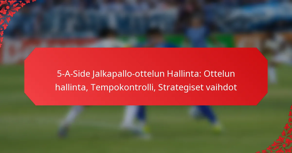 5-A-Side Jalkapallo-ottelun Hallinta: Ottelun hallinta, Tempokontrolli, Strategiset vaihdot