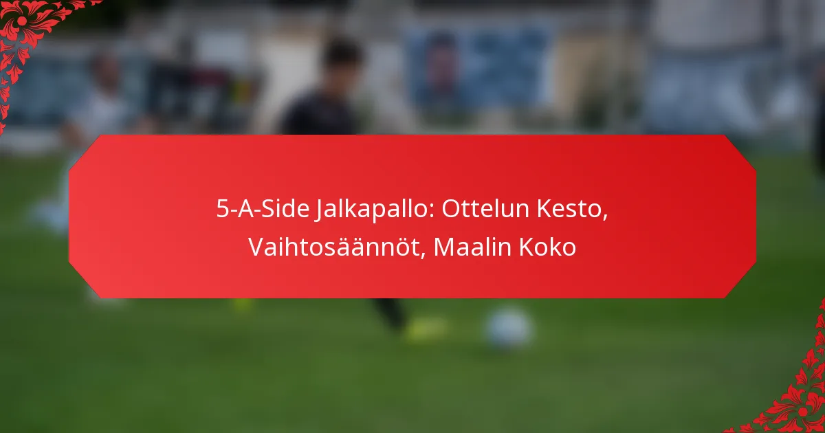 5-A-Side Jalkapallo: Ottelun Kesto, Vaihtosäännöt, Maalin Koko