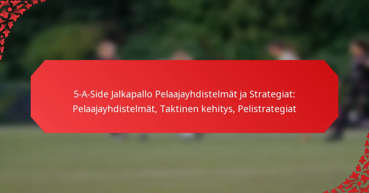 5-A-Side Jalkapallo Pelaajayhdistelmät ja Strategiat: Pelaajayhdistelmät, Taktinen kehitys, Pelistrategiat