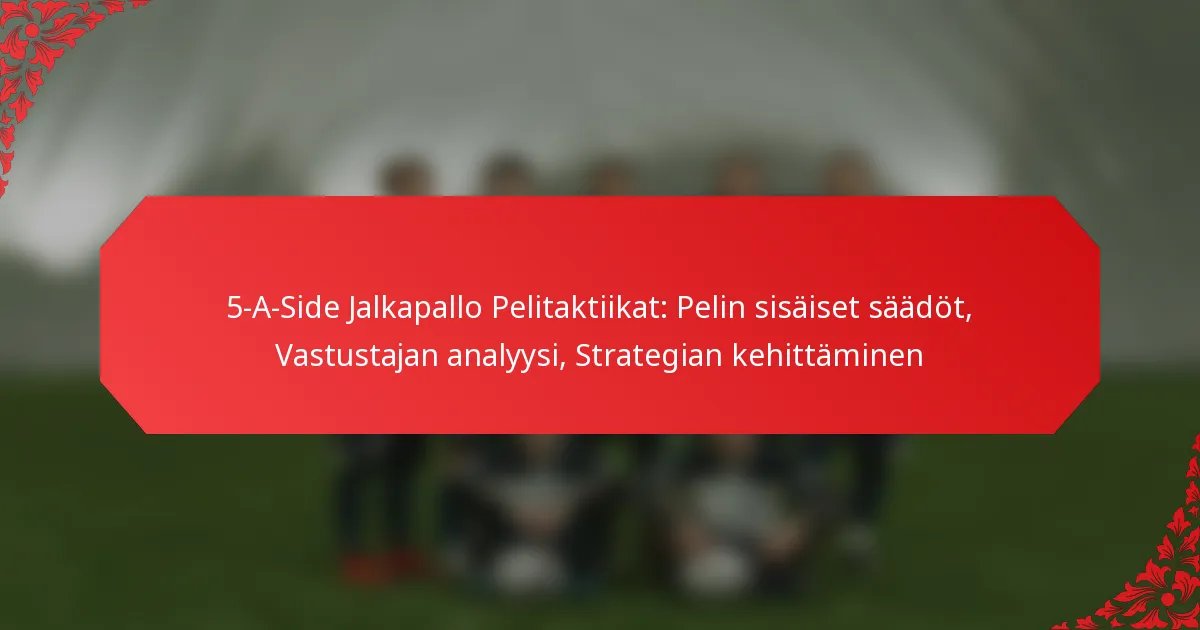 5-A-Side Jalkapallo Pelitaktiikat: Pelin sisäiset säädöt, Vastustajan analyysi, Strategian kehittäminen