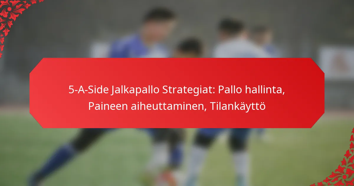5-A-Side Jalkapallo Strategiat: Pallo hallinta, Paineen aiheuttaminen, Tilankäyttö