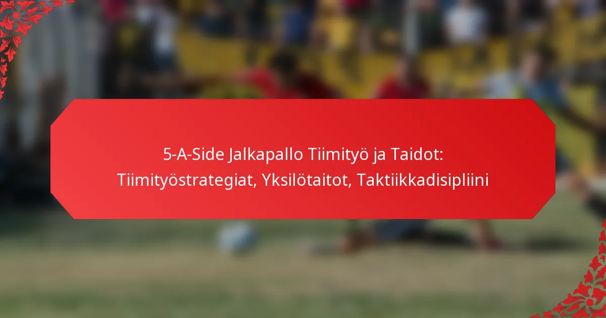 5-A-Side Jalkapallo Tiimityö ja Taidot: Tiimityöstrategiat, Yksilötaitot, Taktiikkadisipliini