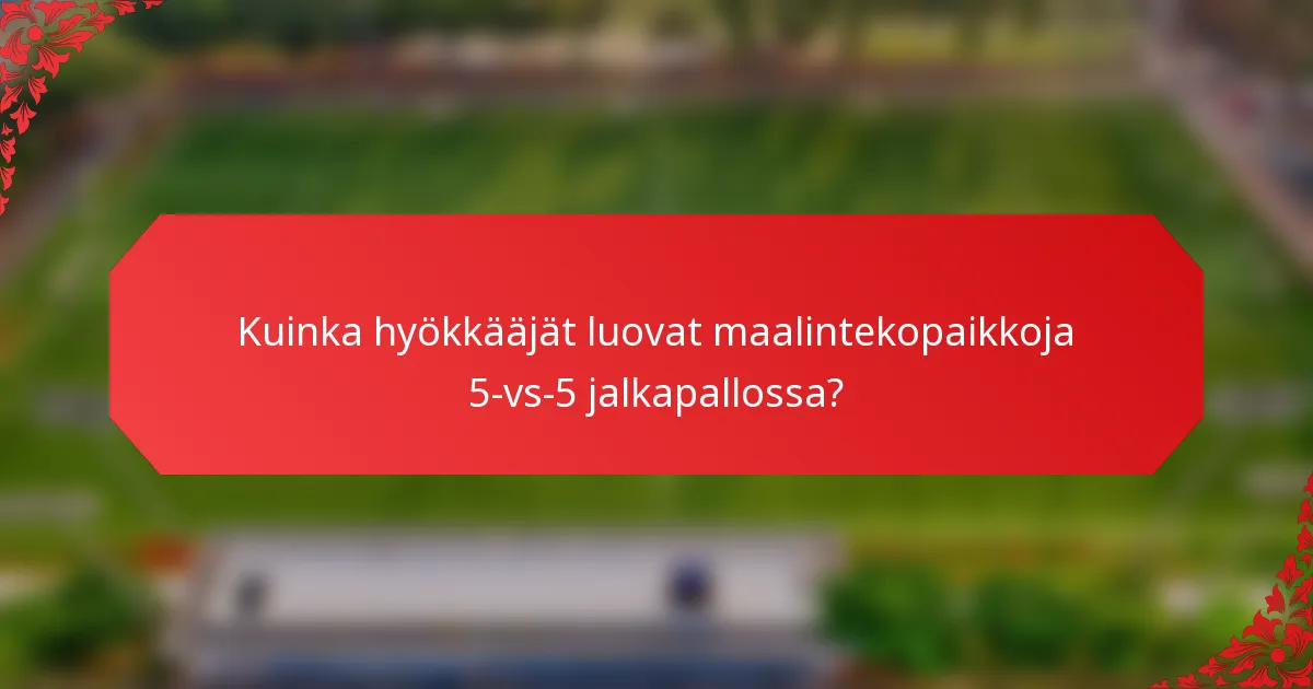 Kuinka hyökkääjät luovat maalintekopaikkoja 5-vs-5 jalkapallossa?