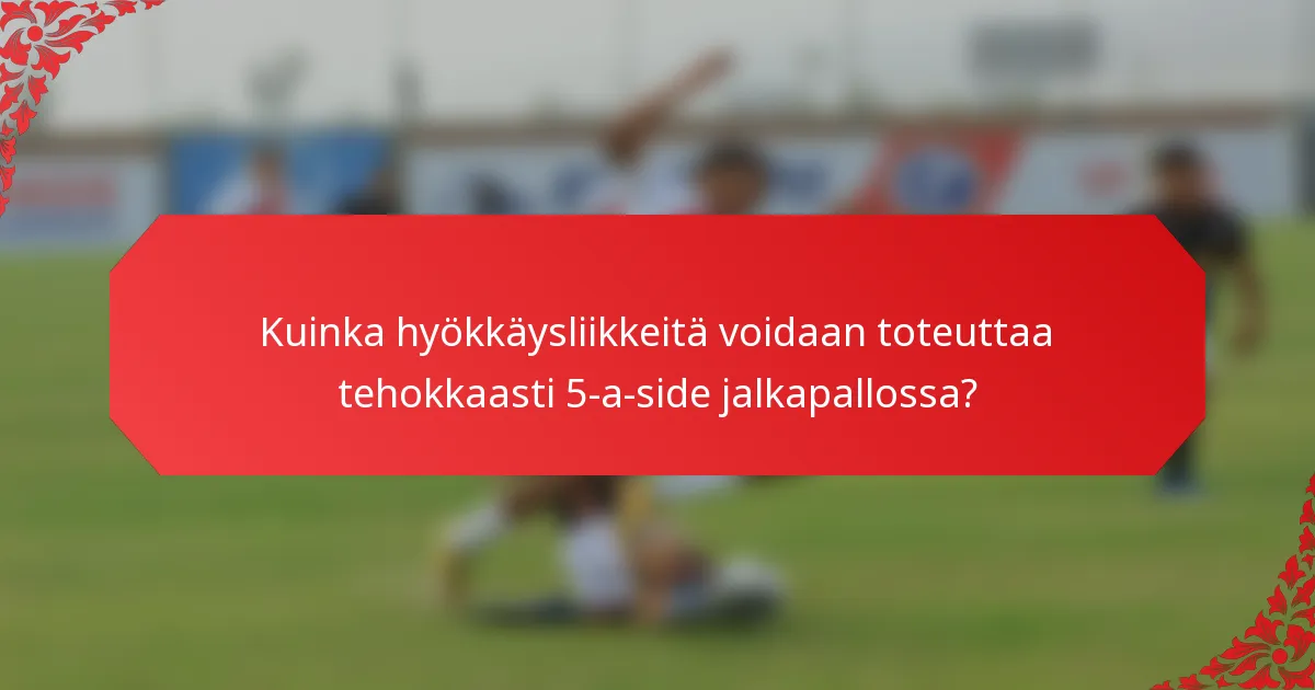 Kuinka hyökkäysliikkeitä voidaan toteuttaa tehokkaasti 5-a-side jalkapallossa?