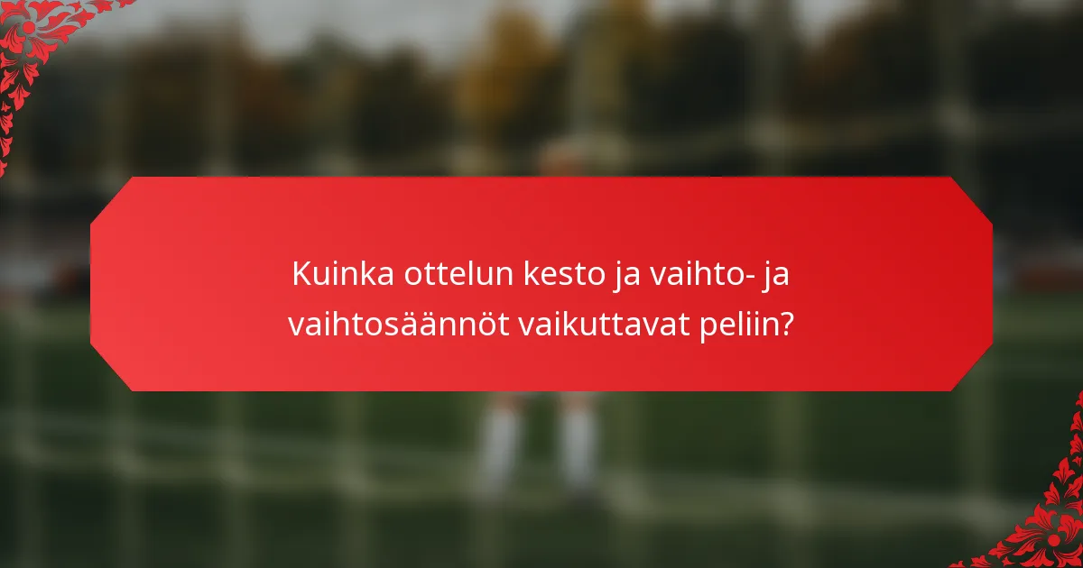 Kuinka ottelun kesto ja vaihto- ja vaihtosäännöt vaikuttavat peliin?