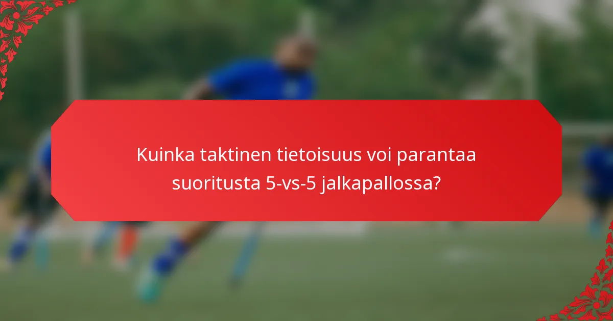 Kuinka taktinen tietoisuus voi parantaa suoritusta 5-vs-5 jalkapallossa?