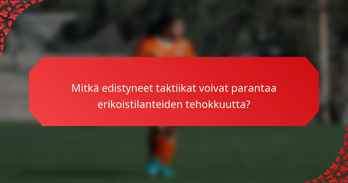 Mitkä edistyneet taktiikat voivat parantaa erikoistilanteiden tehokkuutta?