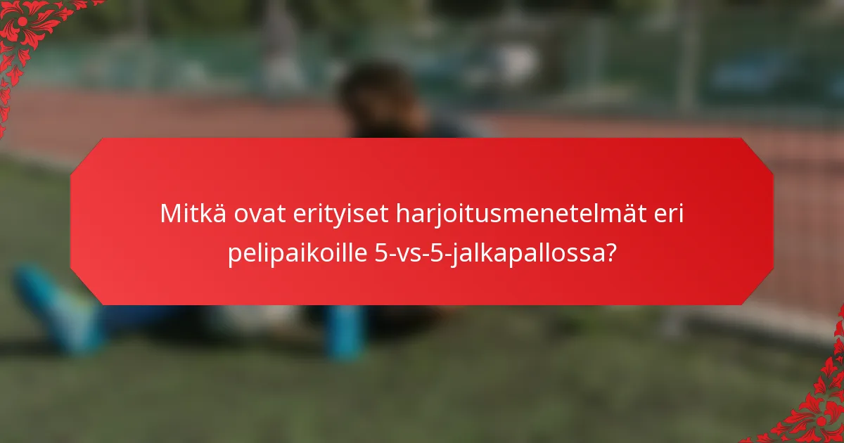 Mitkä ovat erityiset harjoitusmenetelmät eri pelipaikoille 5-vs-5-jalkapallossa?
