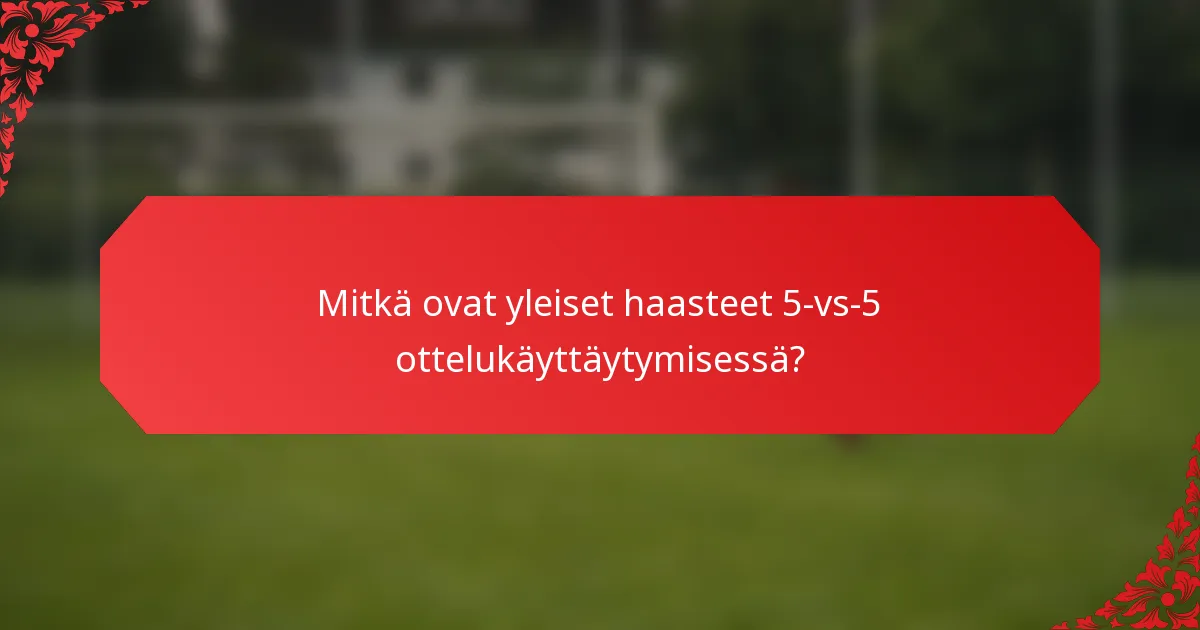 Mitkä ovat yleiset haasteet 5-vs-5 ottelukäyttäytymisessä?