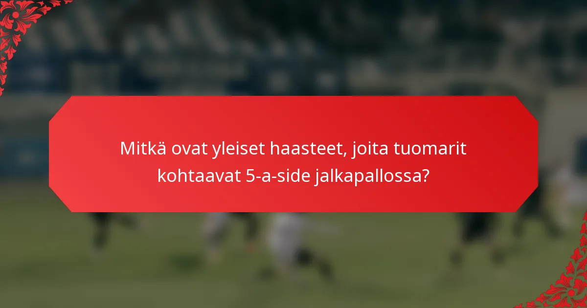Mitkä ovat yleiset haasteet, joita tuomarit kohtaavat 5-a-side jalkapallossa?