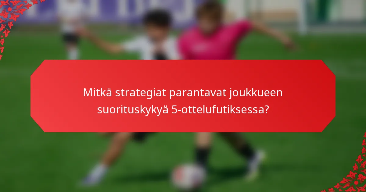 Mitkä strategiat parantavat joukkueen suorituskykyä 5-ottelufutiksessa?