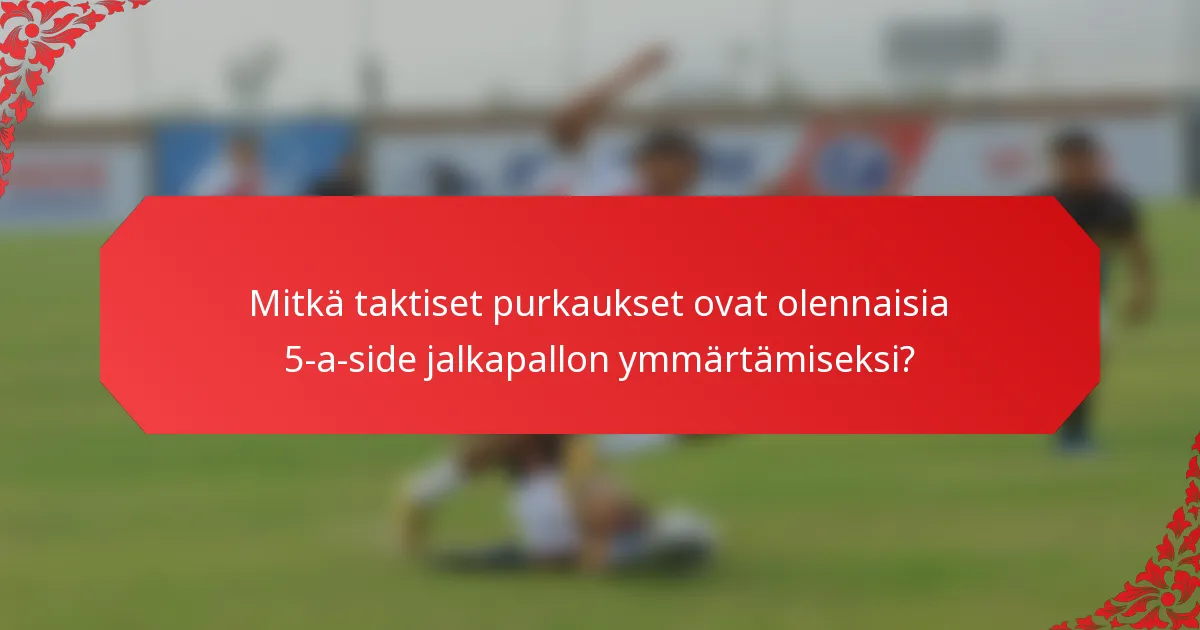 Mitkä taktiset purkaukset ovat olennaisia 5-a-side jalkapallon ymmärtämiseksi?
